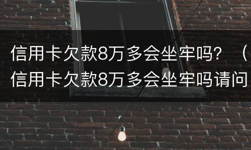 信用卡欠款8万多会坐牢吗？（信用卡欠款8万多会坐牢吗请问）
