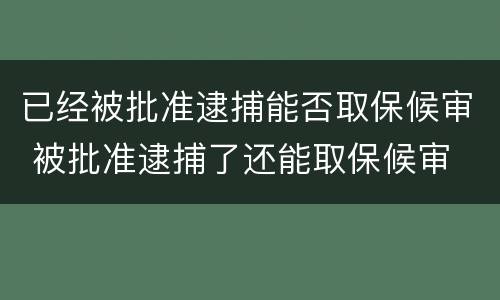 已经被批准逮捕能否取保候审 被批准逮捕了还能取保候审