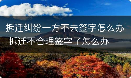 拆迁纠纷一方不去签字怎么办 拆迁不合理签字了怎么办