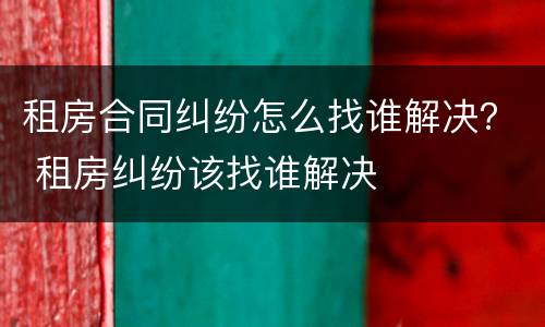 租房合同纠纷怎么找谁解决？ 租房纠纷该找谁解决