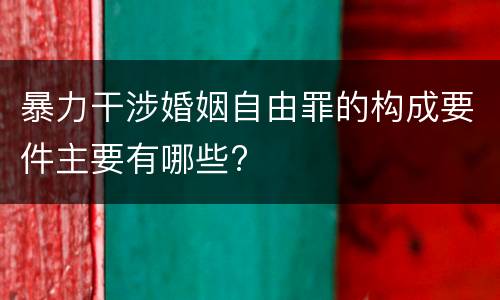 暴力干涉婚姻自由罪的构成要件主要有哪些?