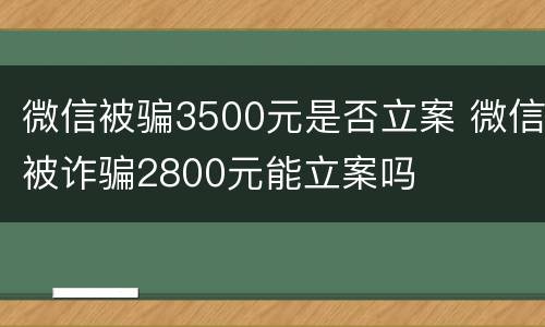 微信被骗3500元是否立案 微信被诈骗2800元能立案吗