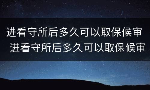 进看守所后多久可以取保候审 进看守所后多久可以取保候审啊