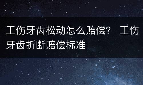 工伤牙齿松动怎么赔偿？ 工伤牙齿折断赔偿标准