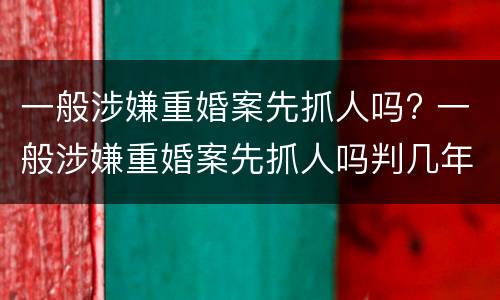 一般涉嫌重婚案先抓人吗? 一般涉嫌重婚案先抓人吗判几年