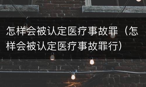 怎样会被认定医疗事故罪（怎样会被认定医疗事故罪行）