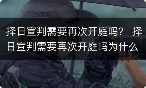 择日宣判需要再次开庭吗？ 择日宣判需要再次开庭吗为什么