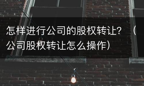 怎样进行公司的股权转让？（公司股权转让怎么操作）