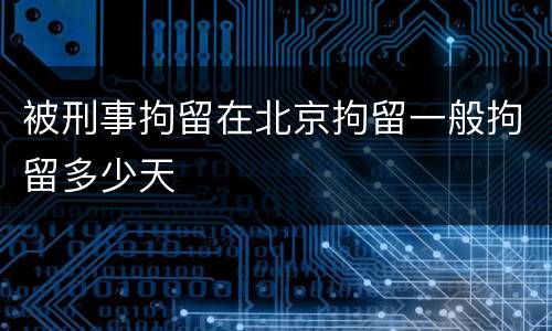 被刑事拘留在北京拘留一般拘留多少天