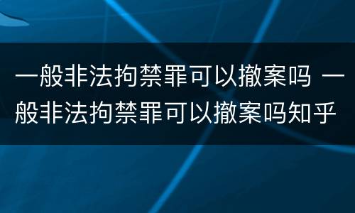 一般非法拘禁罪可以撤案吗 一般非法拘禁罪可以撤案吗知乎
