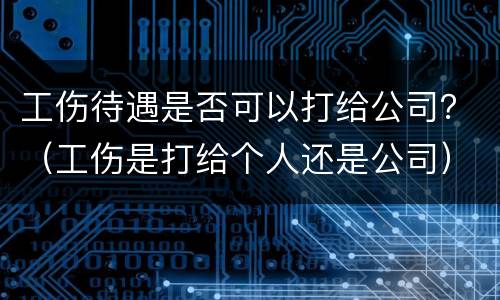 工伤待遇是否可以打给公司？（工伤是打给个人还是公司）