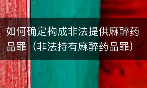 如何确定构成非法提供麻醉药品罪（非法持有麻醉药品罪）