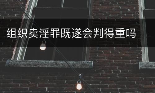 组织卖淫罪既遂会判得重吗