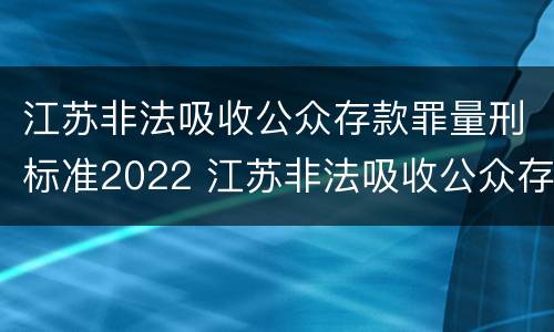江苏非法吸收公众存款罪量刑标准2022 江苏非法吸收公众存款罪量刑标准2022最新