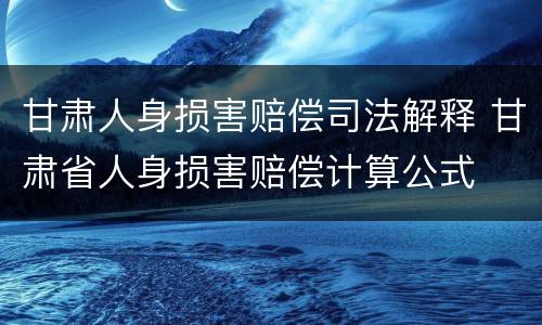 甘肃人身损害赔偿司法解释 甘肃省人身损害赔偿计算公式