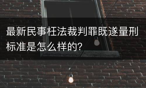 最新民事枉法裁判罪既遂量刑标准是怎么样的？