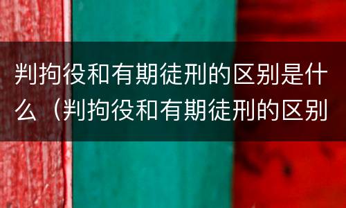 判拘役和有期徒刑的区别是什么（判拘役和有期徒刑的区别是什么呢）