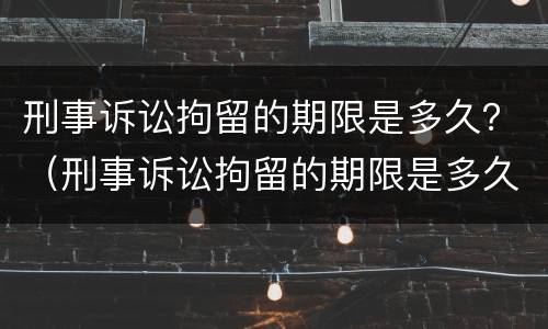 刑事诉讼拘留的期限是多久？（刑事诉讼拘留的期限是多久啊）