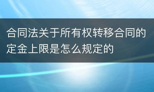 合同法关于所有权转移合同的定金上限是怎么规定的