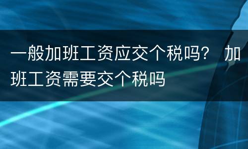 一般加班工资应交个税吗？ 加班工资需要交个税吗