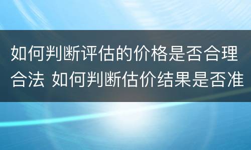 如何判断评估的价格是否合理合法 如何判断估价结果是否准确