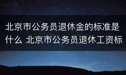 北京市公务员退休金的标准是什么 北京市公务员退休工资标准