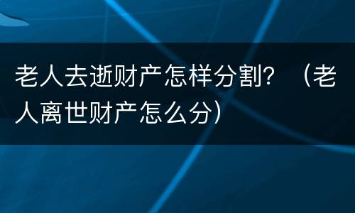 老人去逝财产怎样分割？（老人离世财产怎么分）