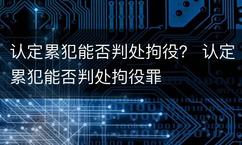 认定累犯能否判处拘役？ 认定累犯能否判处拘役罪