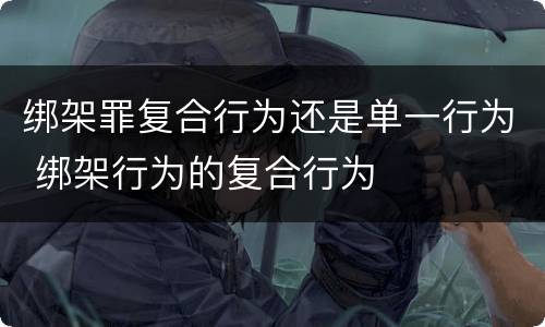 绑架罪复合行为还是单一行为 绑架行为的复合行为