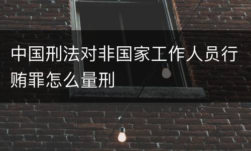 中国刑法对非国家工作人员行贿罪怎么量刑