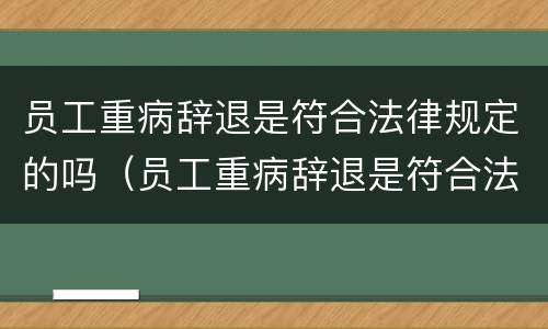 员工重病辞退是符合法律规定的吗（员工重病辞退是符合法律规定的吗怎么赔偿）