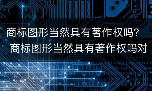 商标图形当然具有著作权吗？ 商标图形当然具有著作权吗对吗
