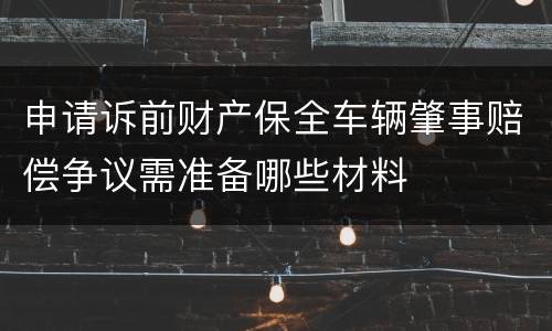 申请诉前财产保全车辆肇事赔偿争议需准备哪些材料