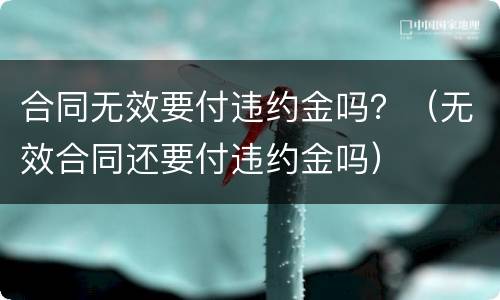 合同无效要付违约金吗？（无效合同还要付违约金吗）