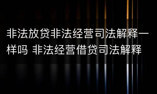非法放贷非法经营司法解释一样吗 非法经营借贷司法解释
