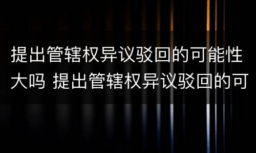 提出管辖权异议驳回的可能性大吗 提出管辖权异议驳回的可能性大吗为什么