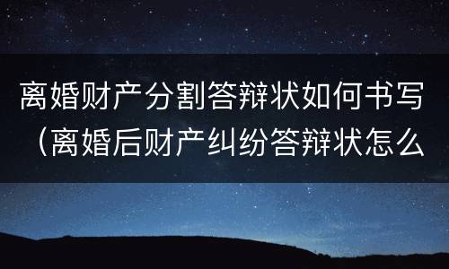 离婚财产分割答辩状如何书写（离婚后财产纠纷答辩状怎么写）
