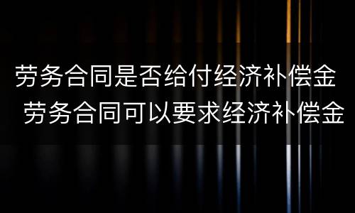 劳务合同是否给付经济补偿金 劳务合同可以要求经济补偿金吗