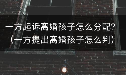 一方起诉离婚孩子怎么分配？（一方提出离婚孩子怎么判）