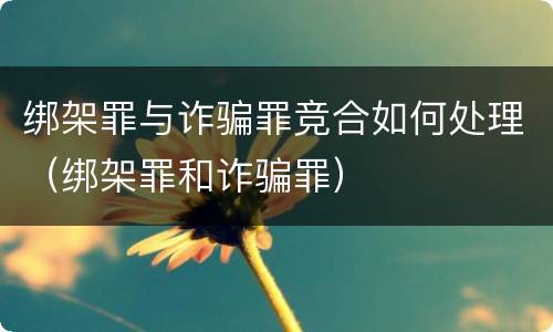 绑架罪与诈骗罪竞合如何处理（绑架罪和诈骗罪）