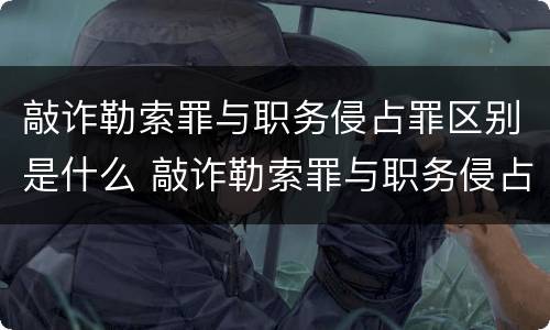 敲诈勒索罪与职务侵占罪区别是什么 敲诈勒索罪与职务侵占罪区别是什么呢