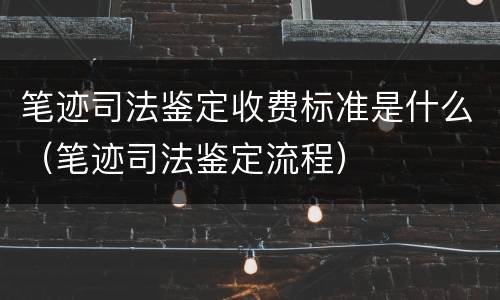 笔迹司法鉴定收费标准是什么（笔迹司法鉴定流程）