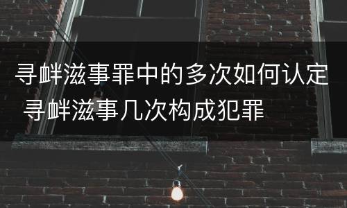 寻衅滋事罪中的多次如何认定 寻衅滋事几次构成犯罪
