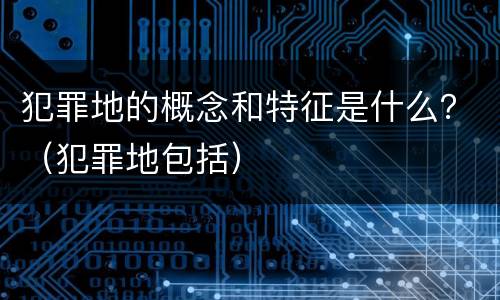 犯罪地的概念和特征是什么？（犯罪地包括）