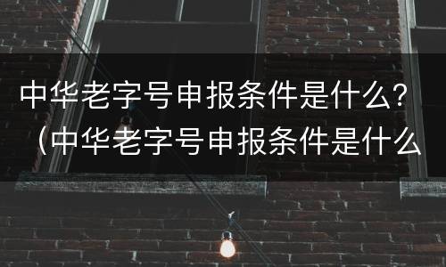 中华老字号申报条件是什么？（中华老字号申报条件是什么样的）
