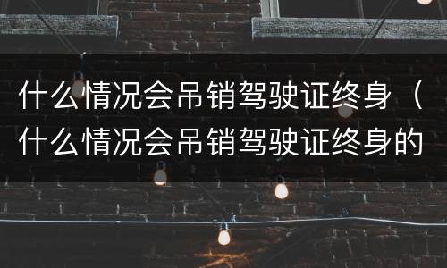 什么情况会吊销驾驶证终身（什么情况会吊销驾驶证终身的）