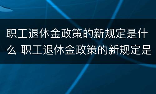 职工退休金政策的新规定是什么 职工退休金政策的新规定是什么时候