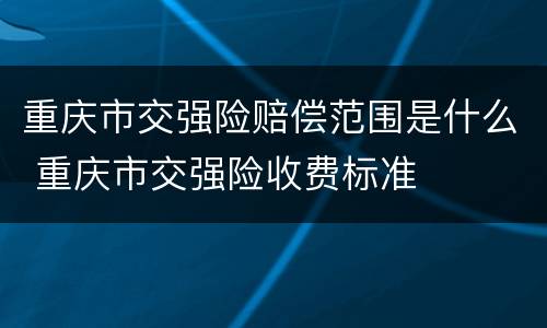 重庆市交强险赔偿范围是什么 重庆市交强险收费标准