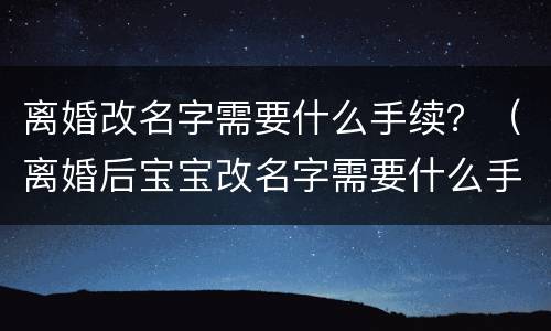 离婚改名字需要什么手续？（离婚后宝宝改名字需要什么手续）
