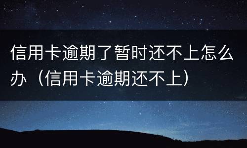 信用卡逾期了暂时还不上怎么办（信用卡逾期还不上）